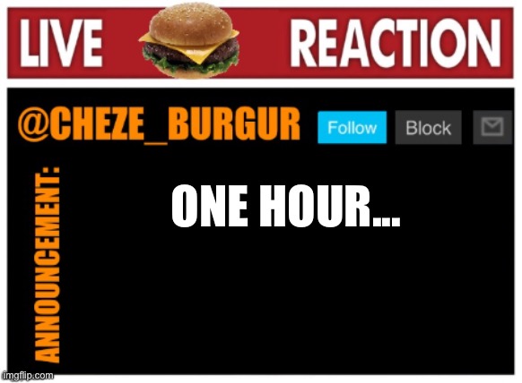 chezeburgur announcment | ONE HOUR... | image tagged in chezeburgur announcment | made w/ Imgflip meme maker