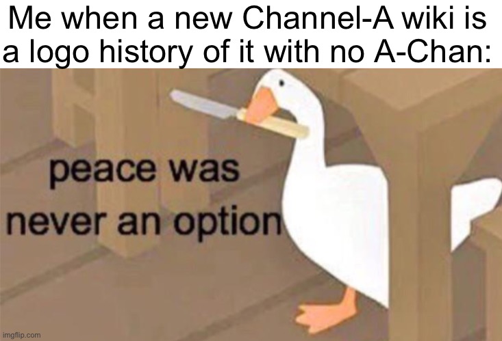 Please bring back A-Chan | Me when a new Channel-A wiki is a logo history of it with no A-Chan: | image tagged in untitled goose peace was never an option | made w/ Imgflip meme maker