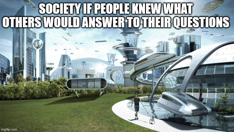 Society if people knew what others would answer to their questions | SOCIETY IF PEOPLE KNEW WHAT OTHERS WOULD ANSWER TO THEIR QUESTIONS | image tagged in society,society if,question,questions | made w/ Imgflip meme maker