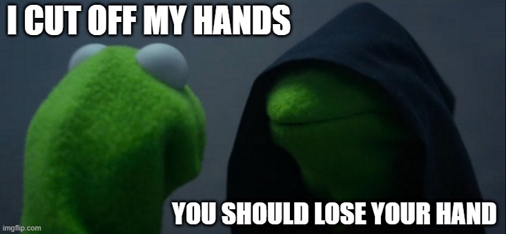 I attempted to cut off your hand | I CUT OFF MY HANDS; YOU SHOULD LOSE YOUR HAND | image tagged in memes,evil kermit,funny | made w/ Imgflip meme maker