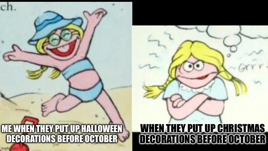 A N G E R Y | ME WHEN THEY PUT UP HALLOWEEN DECORATIONS BEFORE OCTOBER; WHEN THEY PUT UP CHRISTMAS DECORATIONS BEFORE OCTOBER | image tagged in happy betty lou vs angry betty lou | made w/ Imgflip meme maker