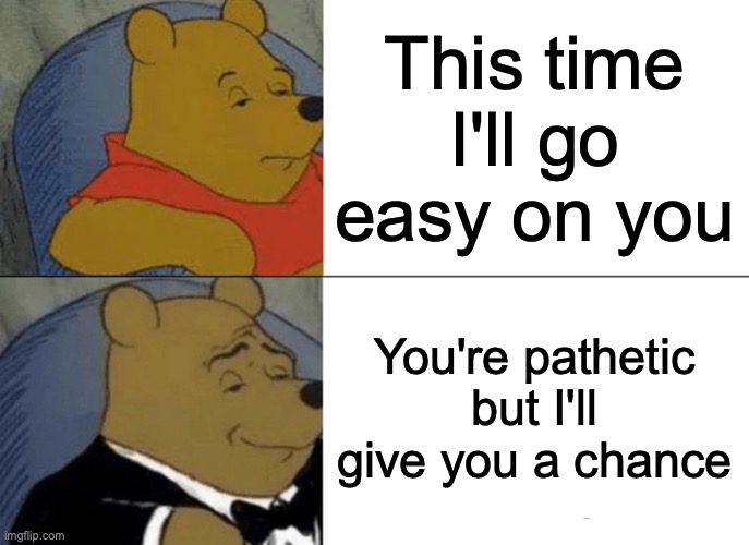 The bottom is what I hear when anyone says that. | This time I'll go easy on you; You're pathetic but I'll give you a chance | image tagged in memes,tuxedo winnie the pooh,video games,online gaming | made w/ Imgflip meme maker