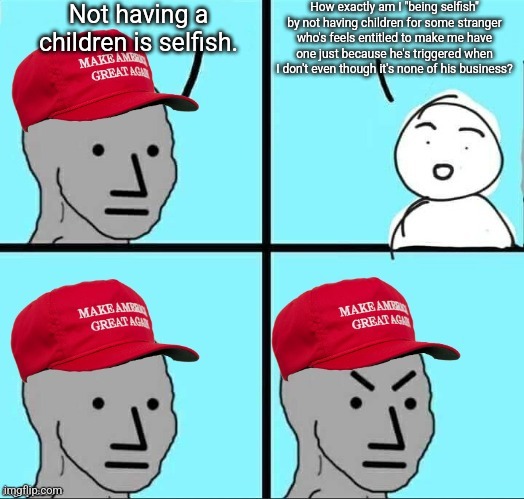 Very hypocritical of the same people who were screaming "my choice" when it came to covid restrictions and vaccines | Not having a children is selfish. How exactly am I "being selfish" by not having children for some stranger who's feels entitled to make me have one just because he's triggered when I don't even though it's none of his business? | image tagged in maga npc an an0nym0us template,conservative hypocrisy,conservatives,conservative logic,anti-choice | made w/ Imgflip meme maker