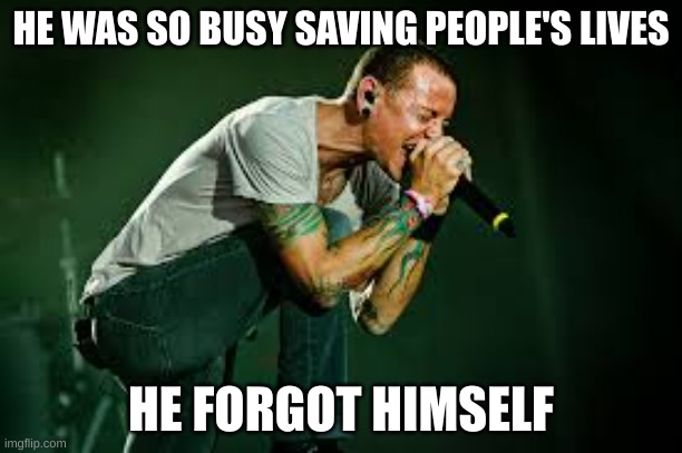 chester linkin park | HE WAS SO BUSY SAVING PEOPLE'S LIVES; HE FORGOT HIMSELF | image tagged in chester linkin park | made w/ Imgflip meme maker