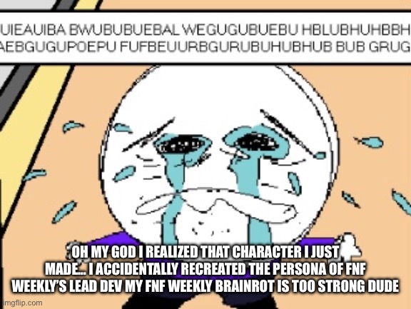 Protagonist crying | OH MY GOD I REALIZED THAT CHARACTER I JUST MADE… I ACCIDENTALLY RECREATED THE PERSONA OF FNF WEEKLY’S LEAD DEV MY FNF WEEKLY BRAINROT IS TOO STRONG DUDE | image tagged in protagonist crying | made w/ Imgflip meme maker