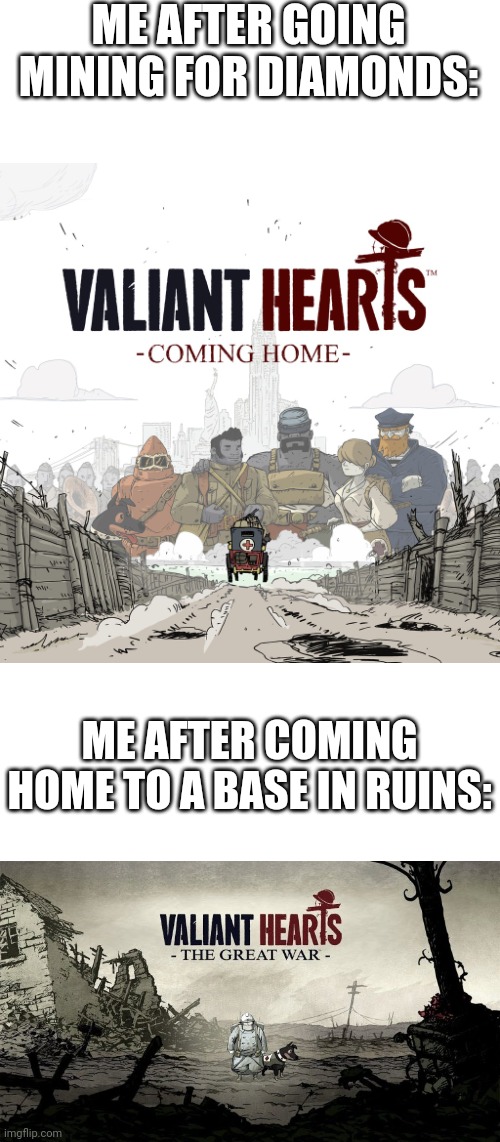 I'm running out of titles | ME AFTER GOING MINING FOR DIAMONDS:; ME AFTER COMING HOME TO A BASE IN RUINS: | image tagged in valiant hearts,minecraft | made w/ Imgflip meme maker