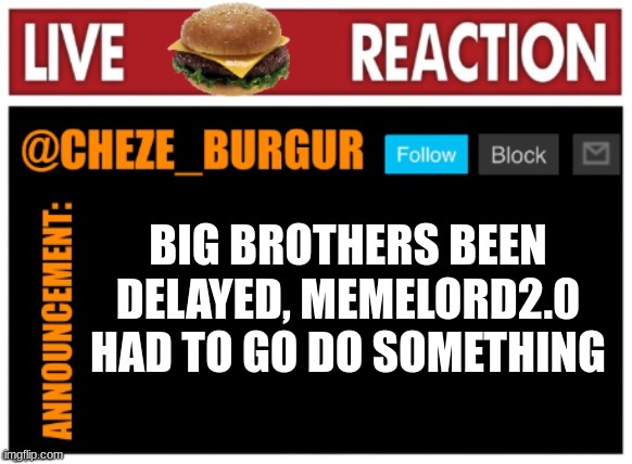 :( | BIG BROTHERS BEEN DELAYED, MEMELORD2.0 HAD TO GO DO SOMETHING | image tagged in chezeburgur announcment,zad | made w/ Imgflip meme maker