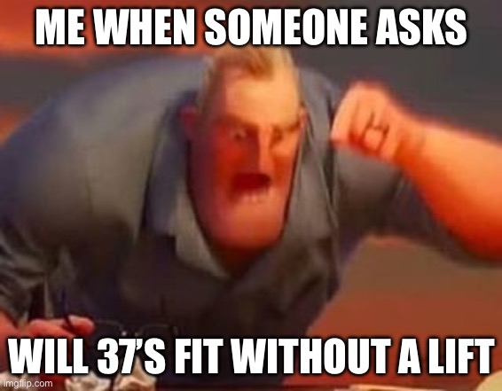 Will 37’s fit? | ME WHEN SOMEONE ASKS; WILL 37’S FIT WITHOUT A LIFT | image tagged in mr incredible mad | made w/ Imgflip meme maker