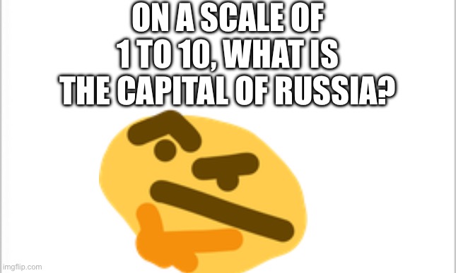 white background | ON A SCALE OF 1 TO 10, WHAT IS THE CAPITAL OF RUSSIA? | image tagged in white background | made w/ Imgflip meme maker