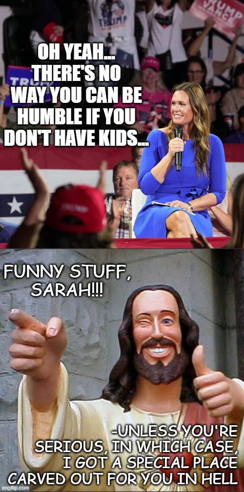 Hello, Sarah? It's Jesus... just calling to let you know I'm revoking your Christian Card. | OH YEAH... THERE'S NO WAY YOU CAN BE HUMBLE IF YOU DON'T HAVE KIDS... FUNNY STUFF,
SARAH!!! -UNLESS YOU'RE SERIOUS, IN WHICH CASE, I GOT A SPECIAL PLACE CARVED OUT FOR YOU IN HELL | image tagged in huckabee sanders,memes,buddy christ,sarah huckabee sanders,certified bruh moment | made w/ Imgflip meme maker