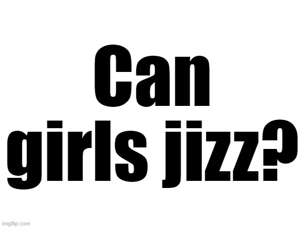 Can girls jizz? | made w/ Imgflip meme maker