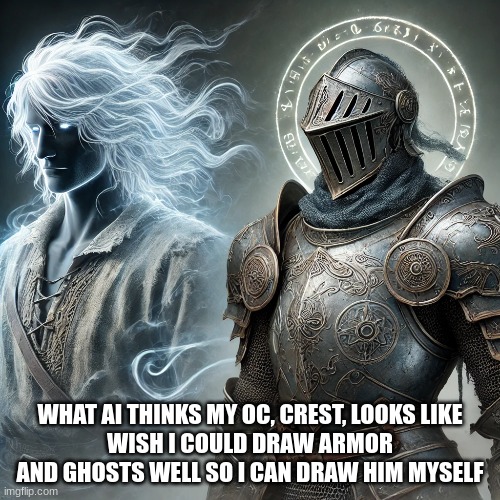 I wish someone could draw for me, guess I have to do months of tutorials now | WHAT AI THINKS MY OC, CREST, LOOKS LIKE
WISH I COULD DRAW ARMOR AND GHOSTS WELL SO I CAN DRAW HIM MYSELF | made w/ Imgflip meme maker