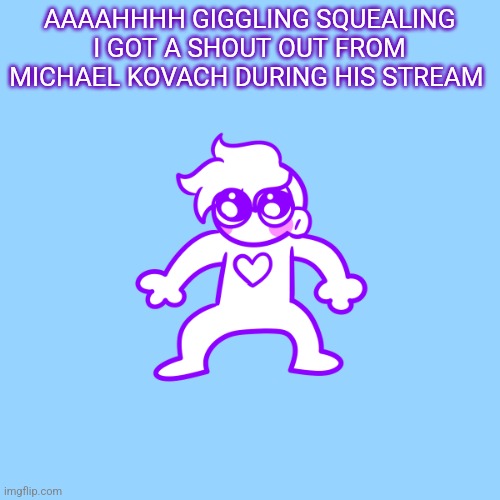 Ehehehehehe | AAAAHHHH GIGGLING SQUEALING I GOT A SHOUT OUT FROM MICHAEL KOVACH DURING HIS STREAM | image tagged in little guy | made w/ Imgflip meme maker