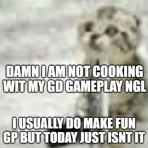 car sewer slide | DAMN I AM NOT COOKING WIT MY GD GAMEPLAY NGL; I USUALLY DO MAKE FUN GP BUT TODAY JUST ISNT IT | image tagged in car sewer slide | made w/ Imgflip meme maker