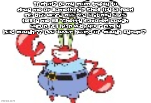 ok | Tf chat? Is my mom trying to drug me or something? Shes tryna feed me this weird ass red shit and shes telling me its "Cherry flavored cough syrup, it'll help with your really bad cough"?? I've never heard of "cough syrup"? | image tagged in ok | made w/ Imgflip meme maker