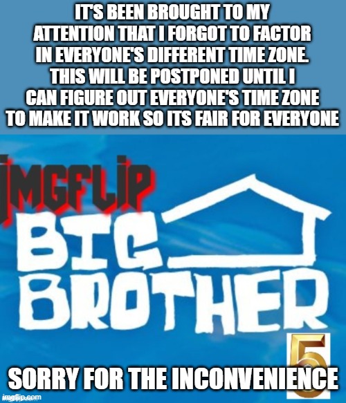 IT'S BEEN BROUGHT TO MY ATTENTION THAT I FORGOT TO FACTOR IN EVERYONE'S DIFFERENT TIME ZONE. THIS WILL BE POSTPONED UNTIL I CAN FIGURE OUT EVERYONE'S TIME ZONE TO MAKE IT WORK SO ITS FAIR FOR EVERYONE; SORRY FOR THE INCONVENIENCE | made w/ Imgflip meme maker