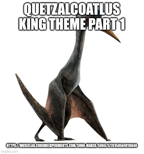 Quetzalcoatlus | QUETZALCOATLUS KING THEME PART 1; HTTPS://MUSICLAB.CHROMEEXPERIMENTS.COM/SONG-MAKER/SONG/5776158504910848 | image tagged in quetzalcoatlus | made w/ Imgflip meme maker