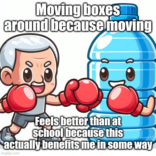 Water Bottle boxing with Joe Biden | Moving boxes around because moving; Feels better than at school because this actually benefits me in some way | image tagged in water bottle boxing with joe biden | made w/ Imgflip meme maker