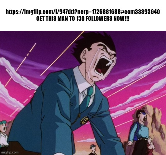 https://imgflip.com/i/947dti?nerp=1726881688#com33393640 | https://imgflip.com/i/947dti?nerp=1726881688#com33393640
GET THIS MAN TO 150 FOLLOWERS NOW!!! | made w/ Imgflip meme maker