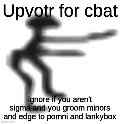 you must upvote | Upvotr for cbat; ignore if you aren't sigma and you groom minors and edge to pomni and lankybox | image tagged in cbat | made w/ Imgflip meme maker