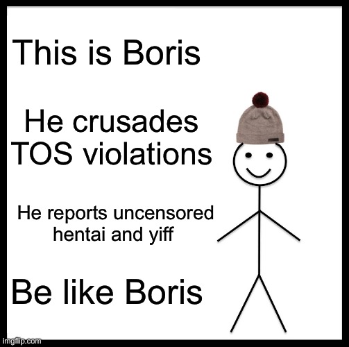 Be Like Bill | This is Boris; He crusades TOS violations; He reports uncensored hentai and yiff; Be like Boris | image tagged in memes,be like bill | made w/ Imgflip meme maker