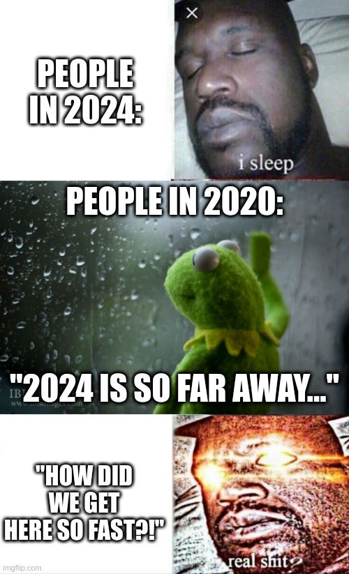 2024 sure got here quick... | PEOPLE IN 2024:; PEOPLE IN 2020:; "2024 IS SO FAR AWAY..."; "HOW DID WE GET HERE SO FAST?!" | image tagged in i sleep real shit,kermit window,memes,sleeping shaq | made w/ Imgflip meme maker