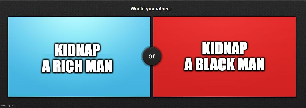 Would you rather | KIDNAP A BLACK MAN; KIDNAP A RICH MAN | image tagged in would you rather,memes,meme,funny,fun,trending | made w/ Imgflip meme maker