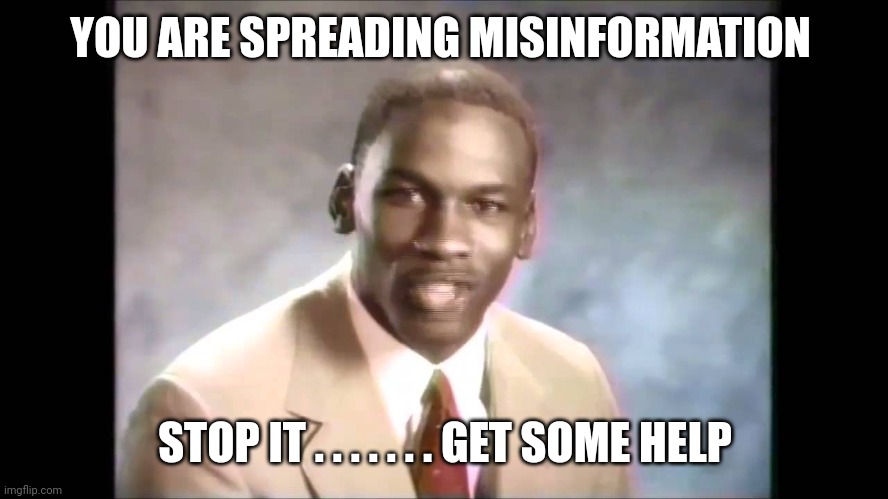 Stop it get some help | YOU ARE SPREADING MISINFORMATION STOP IT . . . . . . . GET SOME HELP | image tagged in stop it get some help | made w/ Imgflip meme maker