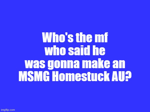 Who's the mf who said he was gonna make an MSMG Homestuck AU? | made w/ Imgflip meme maker