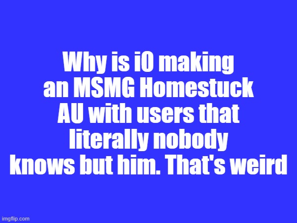 Atleast the two pictures he posted had users that almost nobody knows | Why is i0 making an MSMG Homestuck AU with users that literally nobody knows but him. That's weird | made w/ Imgflip meme maker