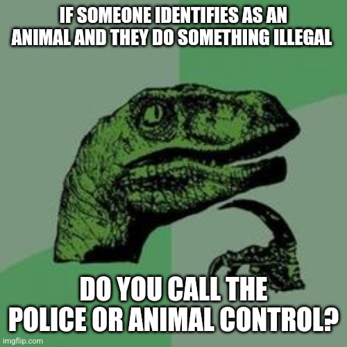 Irdk | IF SOMEONE IDENTIFIES AS AN ANIMAL AND THEY DO SOMETHING ILLEGAL; DO YOU CALL THE POLICE OR ANIMAL CONTROL? | image tagged in philosoraptor,anti furry,dark humor,memes,funny,funny memes | made w/ Imgflip meme maker