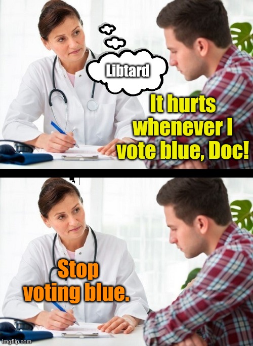 doctor and patient | It hurts whenever I vote blue, Doc! Stop voting blue. Libtard | image tagged in doctor and patient | made w/ Imgflip meme maker