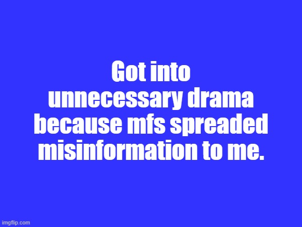 Got into unnecessary drama because mfs spreaded misinformation to me. | made w/ Imgflip meme maker