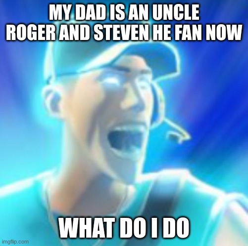 the stereotypical Asian youtubers lmao | MY DAD IS AN UNCLE ROGER AND STEVEN HE FAN NOW; WHAT DO I DO | image tagged in scout tells you to kys | made w/ Imgflip meme maker