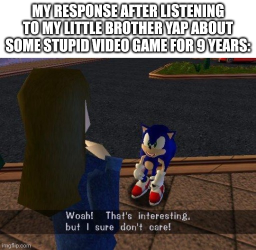 woah that's interesting but i sure dont care | MY RESPONSE AFTER LISTENING TO MY LITTLE BROTHER YAP ABOUT SOME STUPID VIDEO GAME FOR 9 YEARS: | image tagged in woah that's interesting but i sure dont care | made w/ Imgflip meme maker