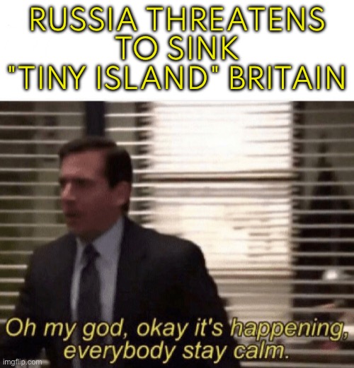 Russia Threatens To Sink "Tiny Island" Britain | RUSSIA THREATENS TO SINK
"TINY ISLAND" BRITAIN | image tagged in oh my god it s happening,world war 3,russia,united kingdom,breaking news,vladimir putin | made w/ Imgflip meme maker