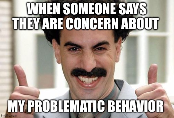 Great Success  | WHEN SOMEONE SAYS THEY ARE CONCERN ABOUT; MY PROBLEMATIC BEHAVIOR | image tagged in great success | made w/ Imgflip meme maker