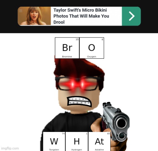 MC's roast when he sees that ad: BROMINE OXYGEN TUNGSTEN HYDROGEN ASTATINE (Bro what) | image tagged in blank white template,mendelevia,taylor swift,ads,periodic table,mc | made w/ Imgflip meme maker