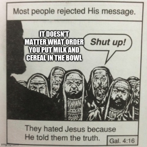 They hated jesus because he told them the truth | IT DOESN'T MATTER WHAT ORDER YOU PUT MILK AND CEREAL IN THE BOWL | image tagged in they hated jesus because he told them the truth | made w/ Imgflip meme maker