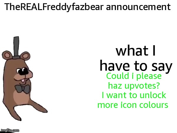 TheREALFreddyFazbear announcement | Could i please haz upvotes? I want to unlock more icon colours | image tagged in therealfreddyfazbear announcement | made w/ Imgflip meme maker