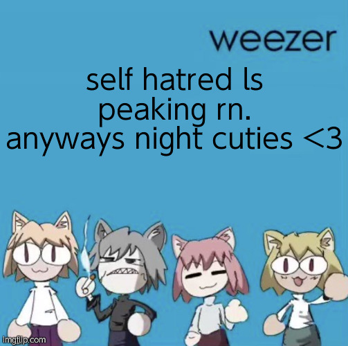 Weezer neco arc | self hatred ls peaking rn. anyways night cuties <3 | image tagged in weezer neco arc | made w/ Imgflip meme maker