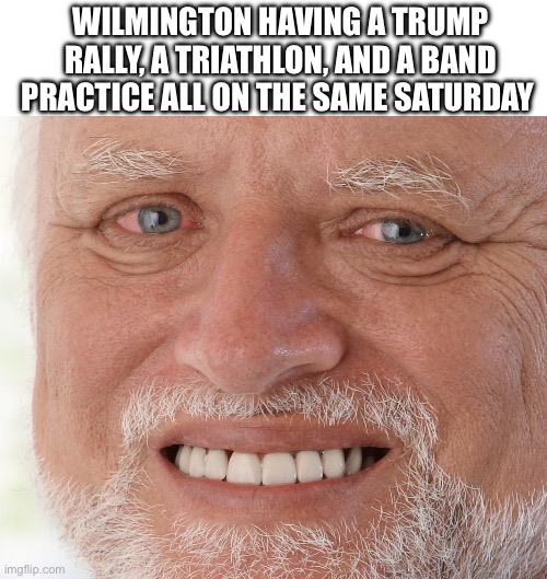 Everything happening on Saturday | WILMINGTON HAVING A TRUMP RALLY, A TRIATHLON, AND A BAND PRACTICE ALL ON THE SAME SATURDAY | image tagged in hide the pain harold | made w/ Imgflip meme maker