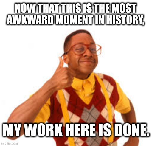 NOW THAT THIS IS THE MOST AWKWARD MOMENT IN HISTORY, MY WORK HERE IS DONE. | image tagged in awkward | made w/ Imgflip meme maker