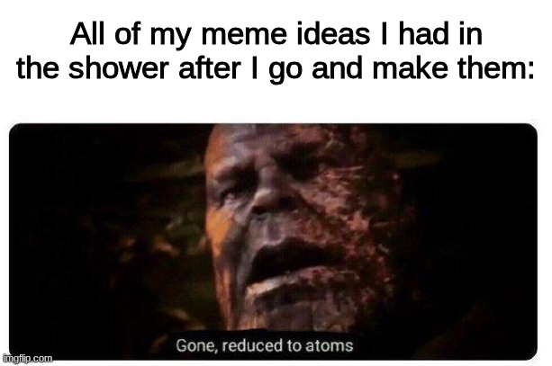 gone reduced to atoms | All of my meme ideas I had in the shower after I go and make them: | image tagged in gone reduced to atoms,memes,funny,meme ideas,relatable | made w/ Imgflip meme maker