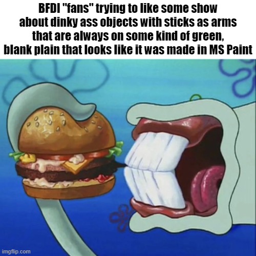 . | BFDI "fans" trying to like some show about dinky ass objects with sticks as arms that are always on some kind of green, blank plain that looks like it was made in MS Paint | made w/ Imgflip meme maker