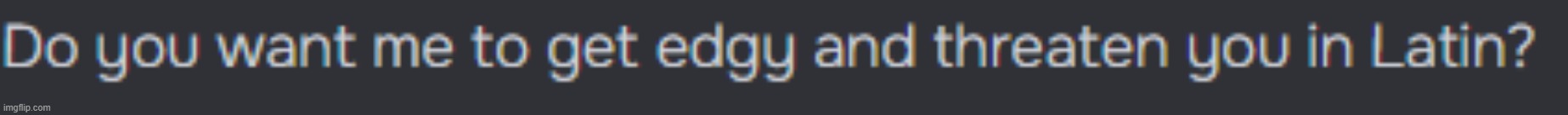 Do you want me to get edgy and threaten you in Latin? | image tagged in do you want me to get edgy and threaten you in latin | made w/ Imgflip meme maker