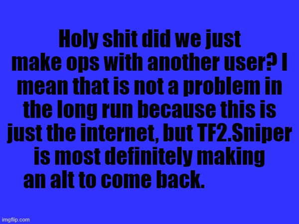 Let's be honest they're just gonna be annoying | Holy shit did we just make ops with another user? I mean that is not a problem in the long run because this is just the internet, but TF2.Sniper is most definitely making an alt to come back. | made w/ Imgflip meme maker