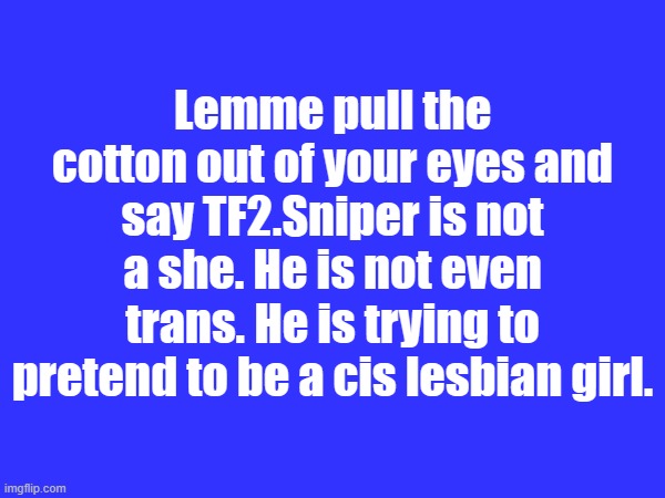 Lemme pull the cotton out of your eyes and say TF2.Sniper is not a she. He is not even trans. He is trying to pretend to be a cis lesbian girl. | made w/ Imgflip meme maker