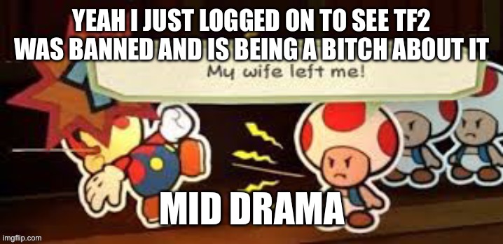 My wife left me | YEAH I JUST LOGGED ON TO SEE TF2 WAS BANNED AND IS BEING A BITCH ABOUT IT; MID DRAMA | image tagged in my wife left me | made w/ Imgflip meme maker