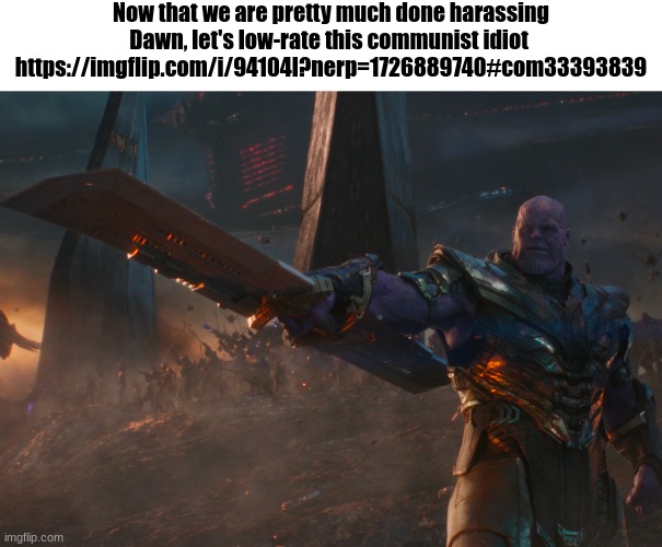 Beat him mercilessly with hammers | Now that we are pretty much done harassing Dawn, let's low-rate this communist idiot 
https://imgflip.com/i/94104l?nerp=1726889740#com33393839 | image tagged in thanos pointing sword | made w/ Imgflip meme maker